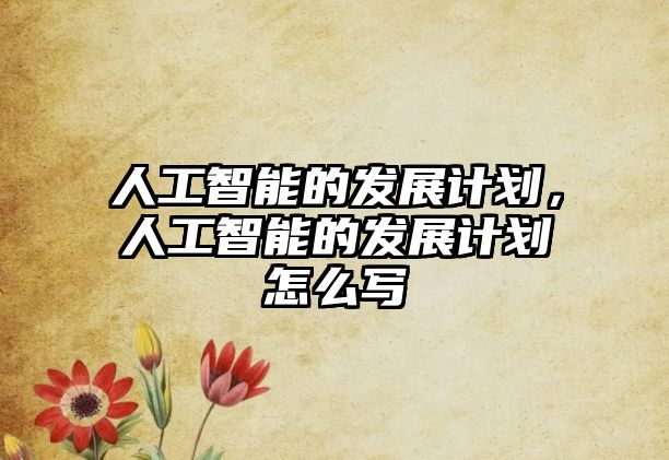 人工智能的發(fā)展計(jì)劃，人工智能的發(fā)展計(jì)劃怎么寫(xiě)