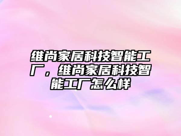 維尚家居科技智能工廠，維尚家居科技智能工廠怎么樣