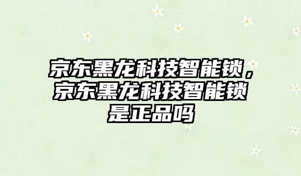 京東黑龍科技智能鎖，京東黑龍科技智能鎖是正品嗎