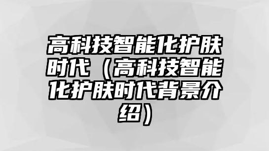 高科技智能化護(hù)膚時(shí)代（高科技智能化護(hù)膚時(shí)代背景介紹）