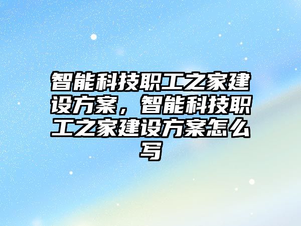 智能科技職工之家建設(shè)方案，智能科技職工之家建設(shè)方案怎么寫(xiě)