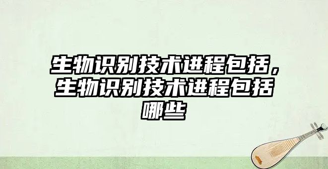 生物識(shí)別技術(shù)進(jìn)程包括，生物識(shí)別技術(shù)進(jìn)程包括哪些