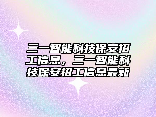 三一智能科技保安招工信息，三一智能科技保安招工信息最新