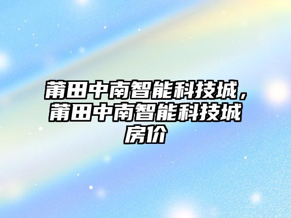 莆田中南智能科技城，莆田中南智能科技城房價