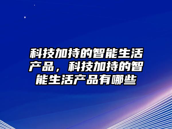 科技加持的智能生活產(chǎn)品，科技加持的智能生活產(chǎn)品有哪些