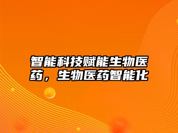 智能科技賦能生物醫(yī)藥，生物醫(yī)藥智能化