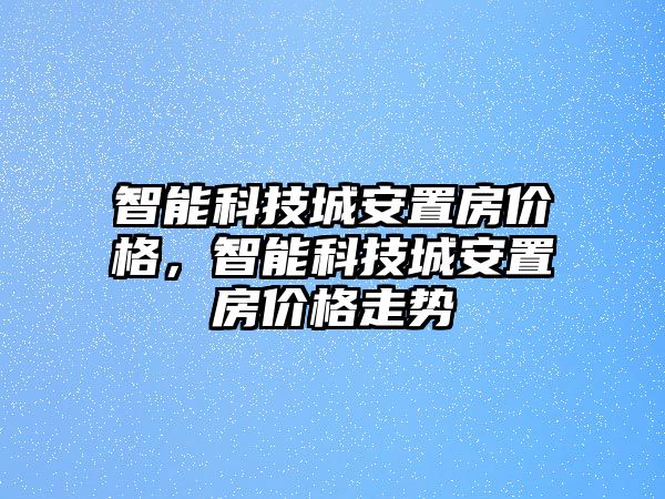 智能科技城安置房?jī)r(jià)格，智能科技城安置房?jī)r(jià)格走勢(shì)