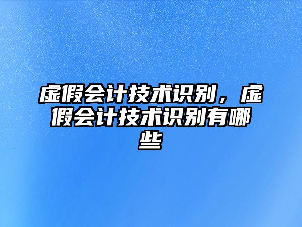 虛假會(huì)計(jì)技術(shù)識(shí)別，虛假會(huì)計(jì)技術(shù)識(shí)別有哪些