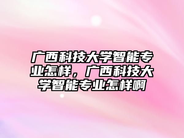 廣西科技大學(xué)智能專業(yè)怎樣，廣西科技大學(xué)智能專業(yè)怎樣啊