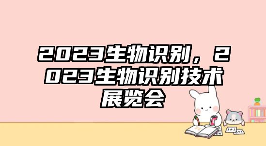 2023生物識別，2023生物識別技術展覽會