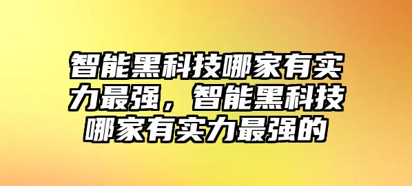 智能黑科技哪家有實力最強(qiáng)，智能黑科技哪家有實力最強(qiáng)的