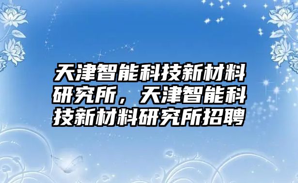 天津智能科技新材料研究所，天津智能科技新材料研究所招聘