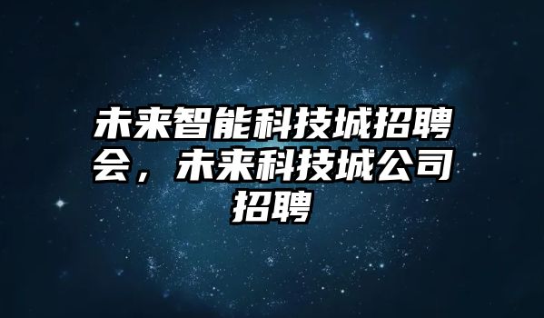 未來智能科技城招聘會，未來科技城公司招聘