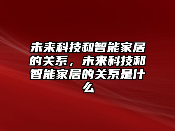 未來科技和智能家居的關(guān)系，未來科技和智能家居的關(guān)系是什么