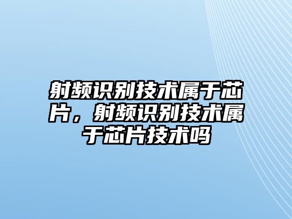 射頻識(shí)別技術(shù)屬于芯片，射頻識(shí)別技術(shù)屬于芯片技術(shù)嗎