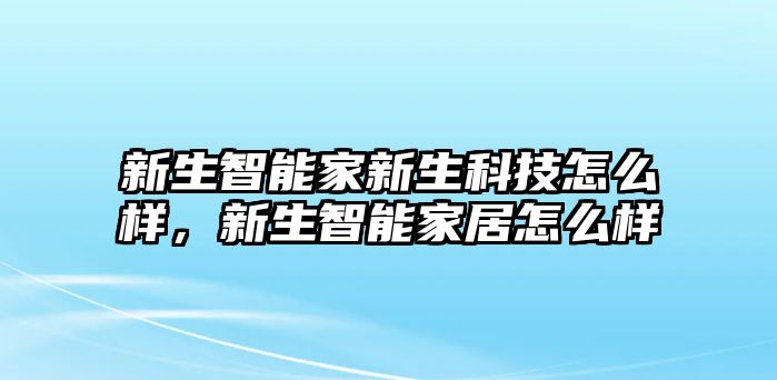 新生智能家新生科技怎么樣，新生智能家居怎么樣