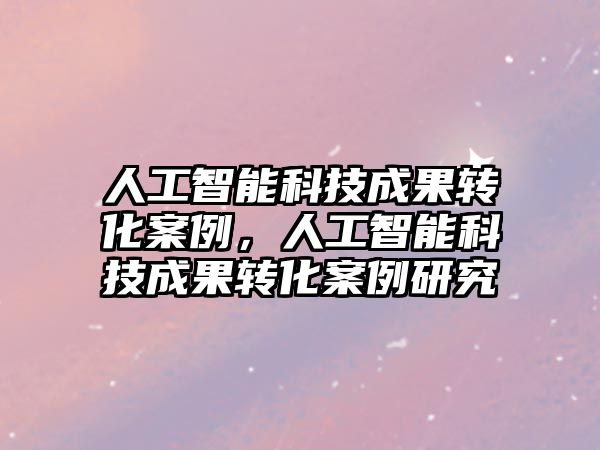 人工智能科技成果轉(zhuǎn)化案例，人工智能科技成果轉(zhuǎn)化案例研究