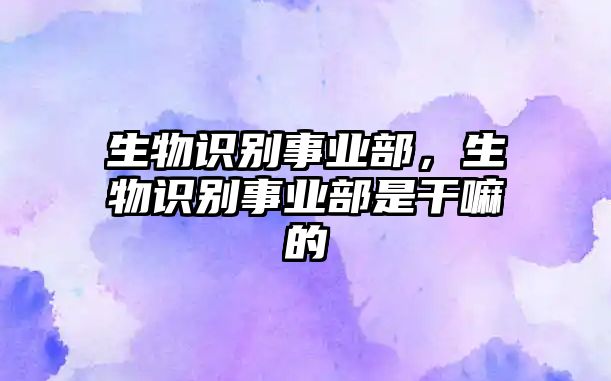 生物識別事業(yè)部，生物識別事業(yè)部是干嘛的