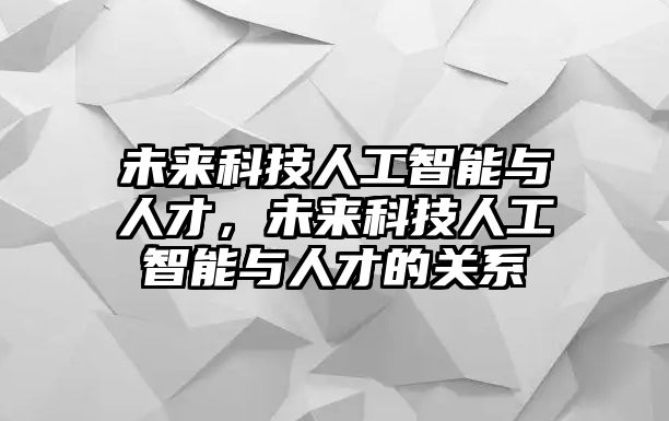 未來(lái)科技人工智能與人才，未來(lái)科技人工智能與人才的關(guān)系