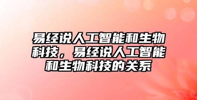 易經(jīng)說(shuō)人工智能和生物科技，易經(jīng)說(shuō)人工智能和生物科技的關(guān)系