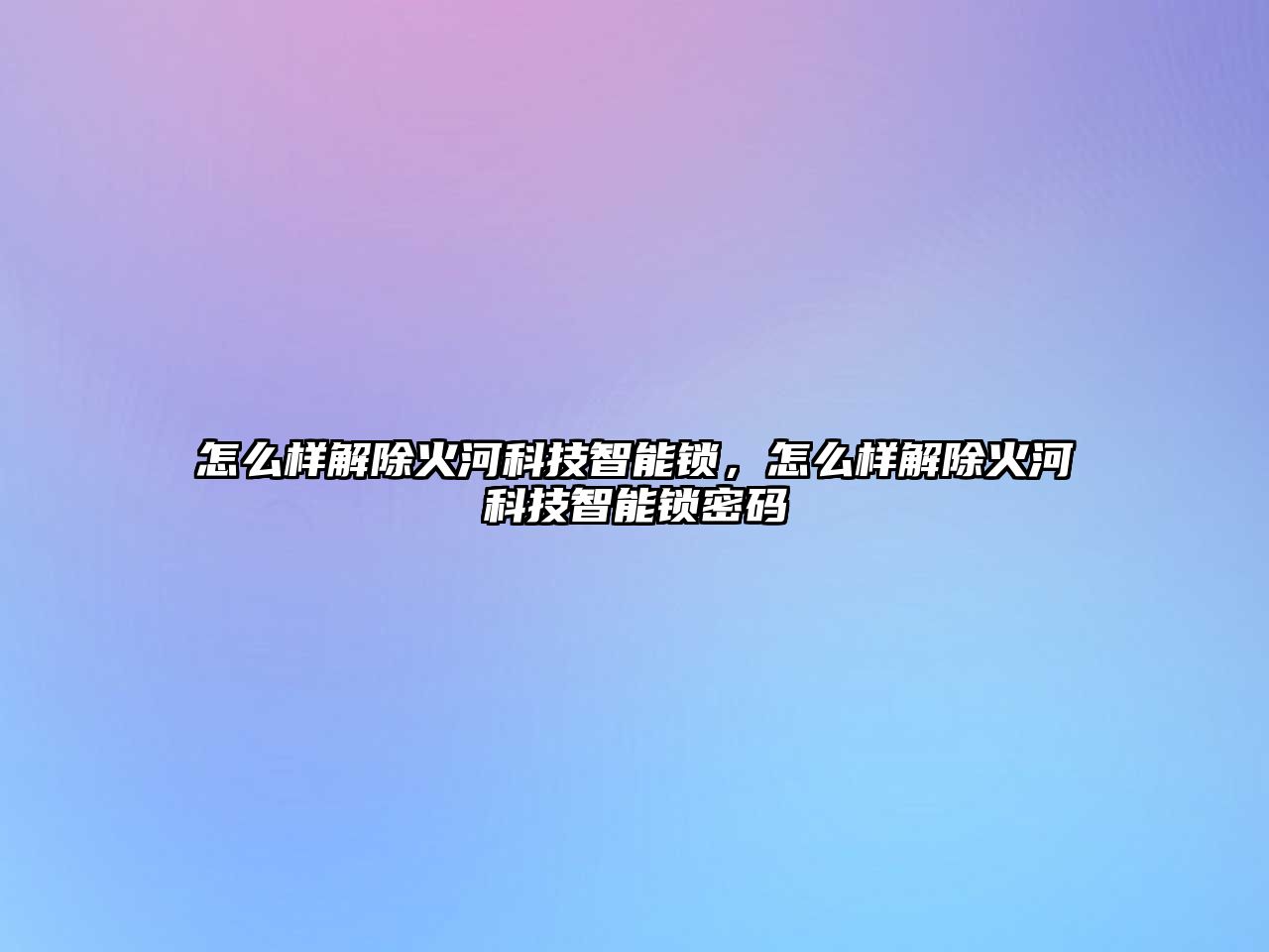 怎么樣解除火河科技智能鎖，怎么樣解除火河科技智能鎖密碼