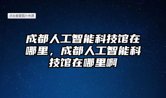 成都人工智能科技館在哪里，成都人工智能科技館在哪里啊