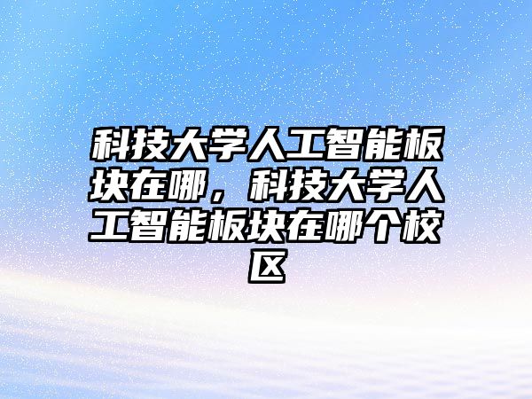 科技大學(xué)人工智能板塊在哪，科技大學(xué)人工智能板塊在哪個(gè)校區(qū)