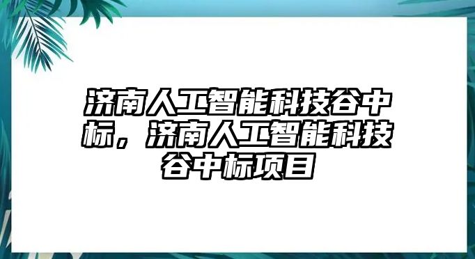 濟(jì)南人工智能科技谷中標(biāo)，濟(jì)南人工智能科技谷中標(biāo)項(xiàng)目