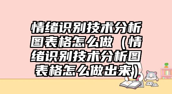 情緒識(shí)別技術(shù)分析圖表格怎么做（情緒識(shí)別技術(shù)分析圖表格怎么做出來）