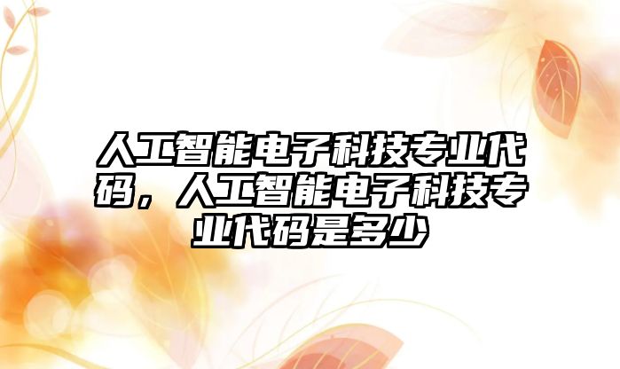 人工智能電子科技專業(yè)代碼，人工智能電子科技專業(yè)代碼是多少