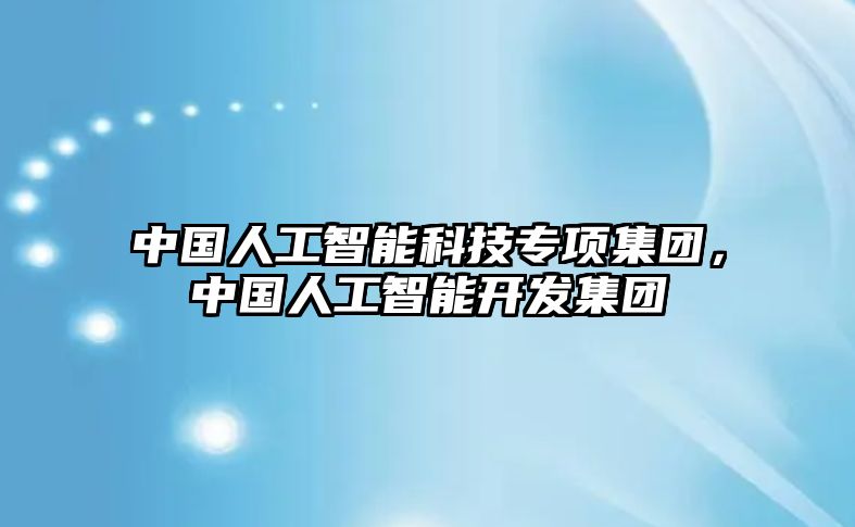 中國人工智能科技專項集團，中國人工智能開發(fā)集團