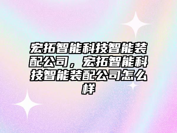 宏拓智能科技智能裝配公司，宏拓智能科技智能裝配公司怎么樣