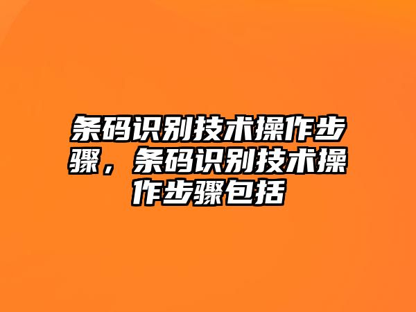 條碼識(shí)別技術(shù)操作步驟，條碼識(shí)別技術(shù)操作步驟包括