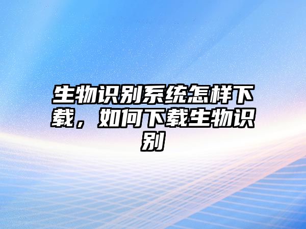 生物識別系統(tǒng)怎樣下載，如何下載生物識別