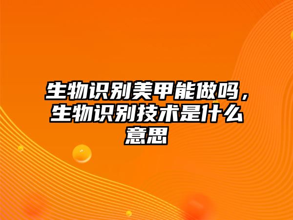 生物識別美甲能做嗎，生物識別技術是什么意思