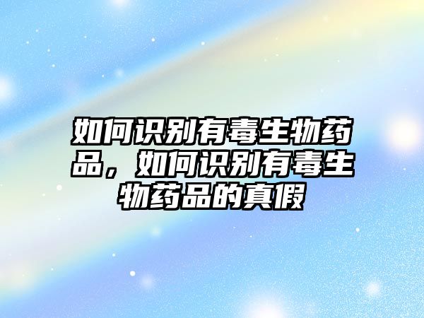 如何識別有毒生物藥品，如何識別有毒生物藥品的真假