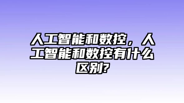 人工智能和數(shù)控，人工智能和數(shù)控有什么區(qū)別?