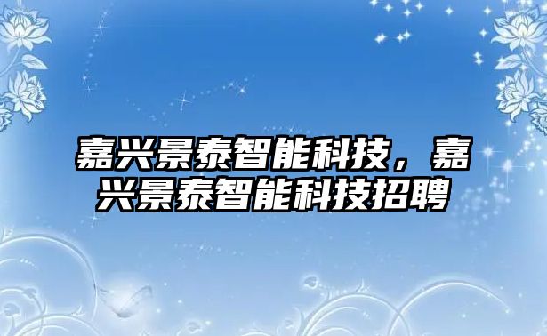 嘉興景泰智能科技，嘉興景泰智能科技招聘