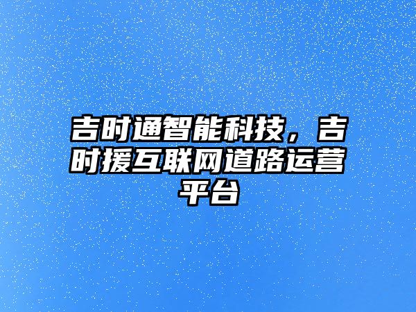 吉時(shí)通智能科技，吉時(shí)援互聯(lián)網(wǎng)道路運(yùn)營平臺(tái)