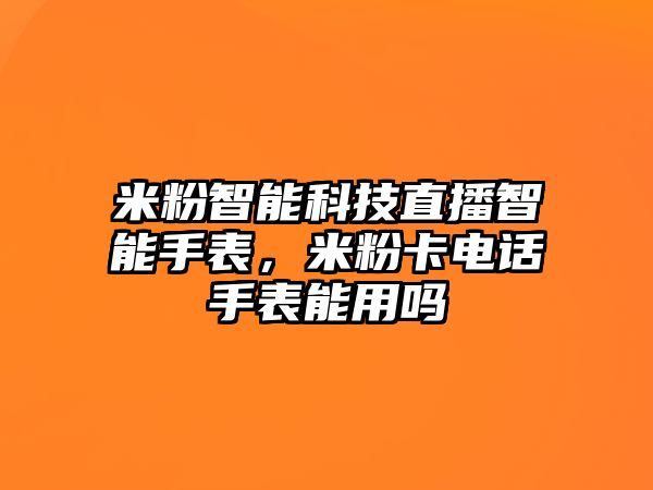 米粉智能科技直播智能手表，米粉卡電話手表能用嗎