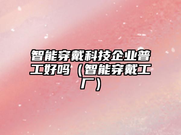 智能穿戴科技企業(yè)普工好嗎（智能穿戴工廠）