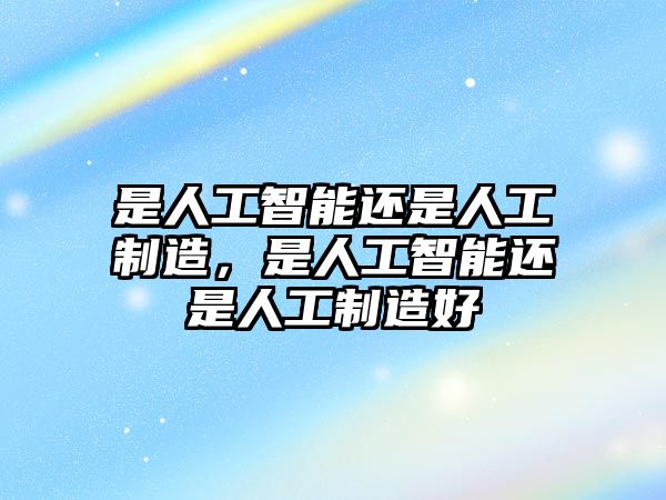 是人工智能還是人工制造，是人工智能還是人工制造好