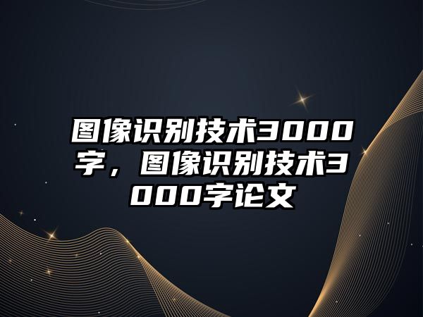 圖像識別技術(shù)3000字，圖像識別技術(shù)3000字論文