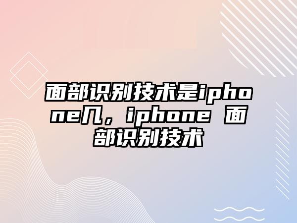 面部識(shí)別技術(shù)是iphone幾，iphone 面部識(shí)別技術(shù)