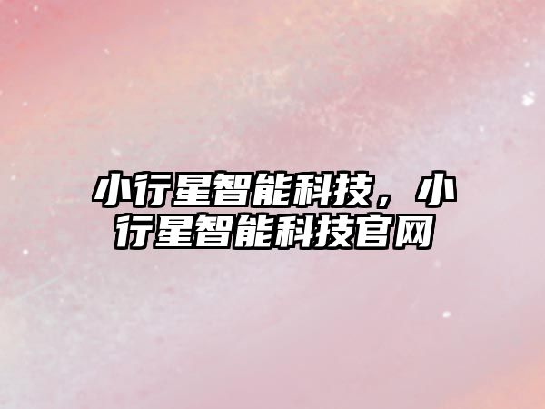 小行星智能科技，小行星智能科技官網(wǎng)