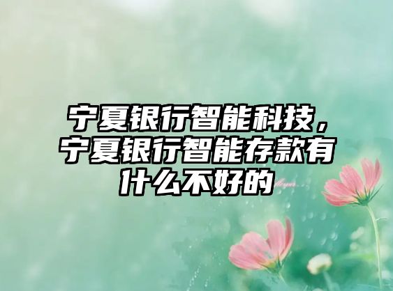 寧夏銀行智能科技，寧夏銀行智能存款有什么不好的