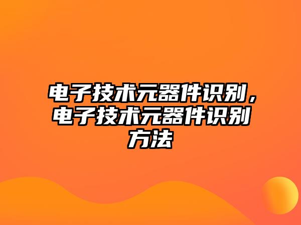 電子技術(shù)元器件識(shí)別，電子技術(shù)元器件識(shí)別方法