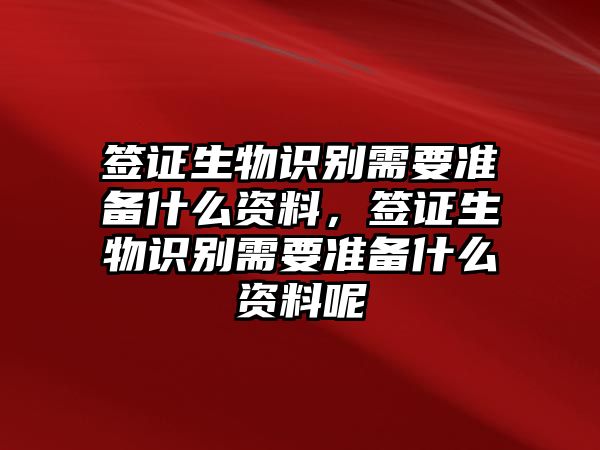 簽證生物識別需要準備什么資料，簽證生物識別需要準備什么資料呢