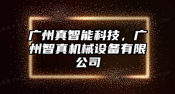 廣州真智能科技，廣州智真機(jī)械設(shè)備有限公司