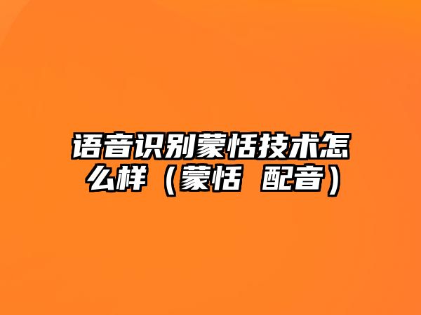 語音識別蒙恬技術(shù)怎么樣（蒙恬 配音）